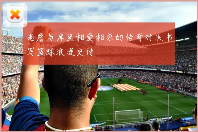 老詹与库里相爱相杀的传奇对决书写篮球浪漫史诗