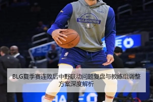 BLG夏季赛连败后中野联动问题复盘与教练组调整方案深度解析