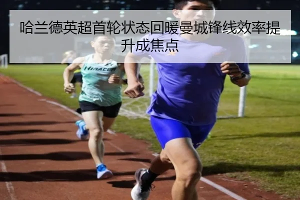 哈兰德英超首轮状态回暖曼城锋线效率提升成焦点