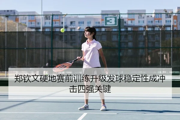 郑钦文硬地赛前训练升级发球稳定性成冲击四强关键