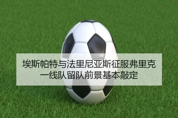 埃斯帕特与法里尼亚斯征服弗里克 一线队留队前景基本敲定